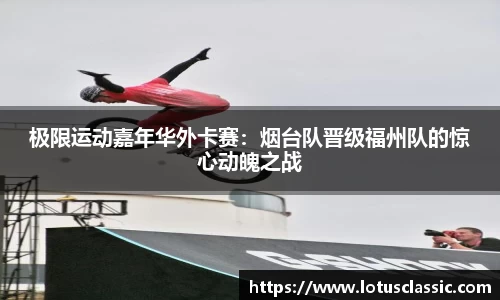 极限运动嘉年华外卡赛：烟台队晋级福州队的惊心动魄之战