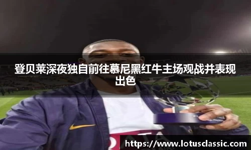 登贝莱深夜独自前往慕尼黑红牛主场观战并表现出色